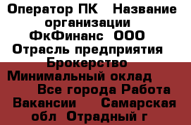 Оператор ПК › Название организации ­ ФкФинанс, ООО › Отрасль предприятия ­ Брокерство › Минимальный оклад ­ 20 000 - Все города Работа » Вакансии   . Самарская обл.,Отрадный г.